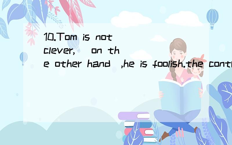 10.Tom is not clever,（ on the other hand）,he is foolish.the contrary,可前后不是说的一10.Tom is not clever,（ on the other hand）,he is foolish.the contrary,可前后不是说的一个意思吗?嗯……用 in other words行吗?会不会