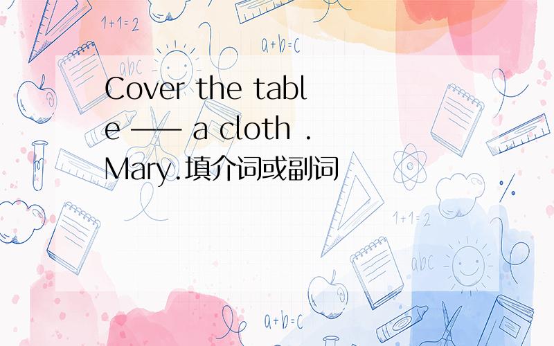 Cover the table —— a cloth .Mary.填介词或副词