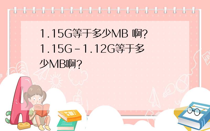 1.15G等于多少MB 啊?1.15G-1.12G等于多少MB啊？