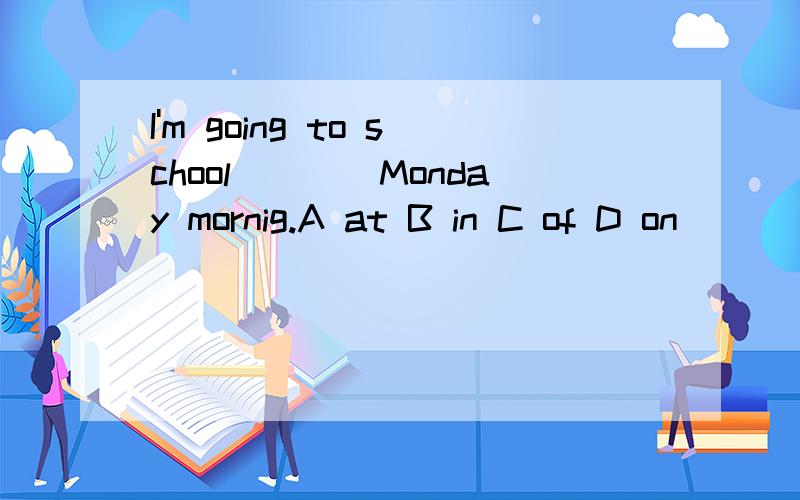 I'm going to school____Monday mornig.A at B in C of D on