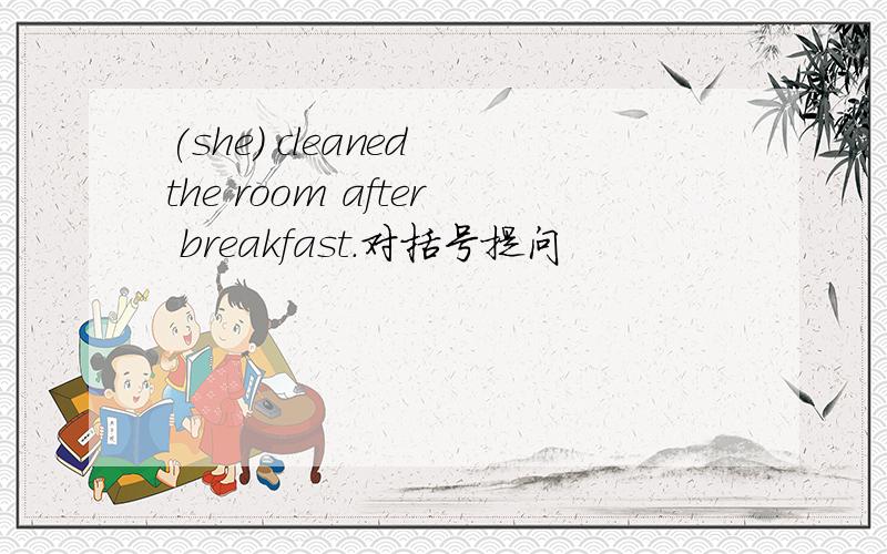 (she) cleaned the room after breakfast.对括号提问