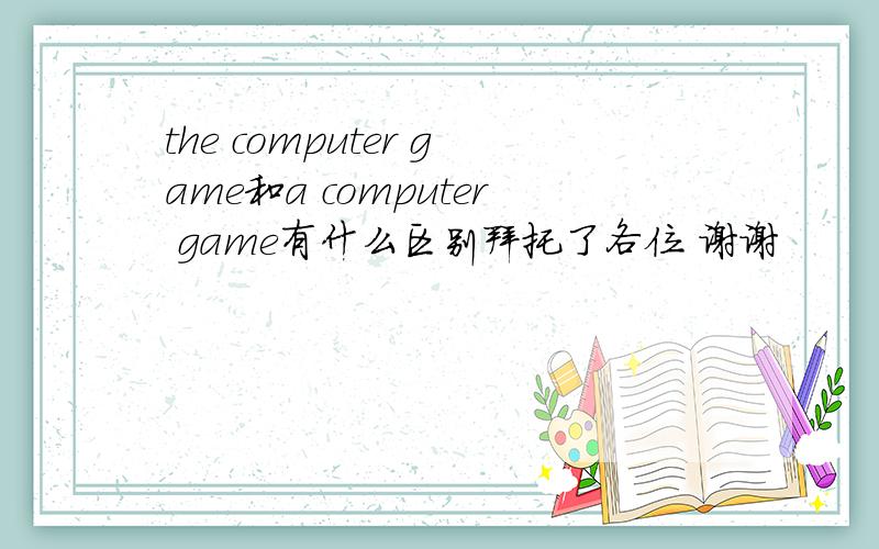 the computer game和a computer game有什么区别拜托了各位 谢谢