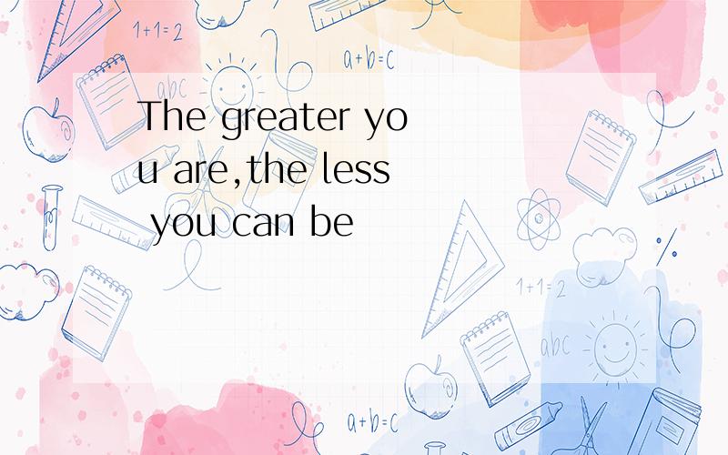 The greater you are,the less you can be