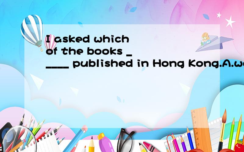 I asked which of the books _____ published in Hong Kong.A.were B.was请详细的说明理由