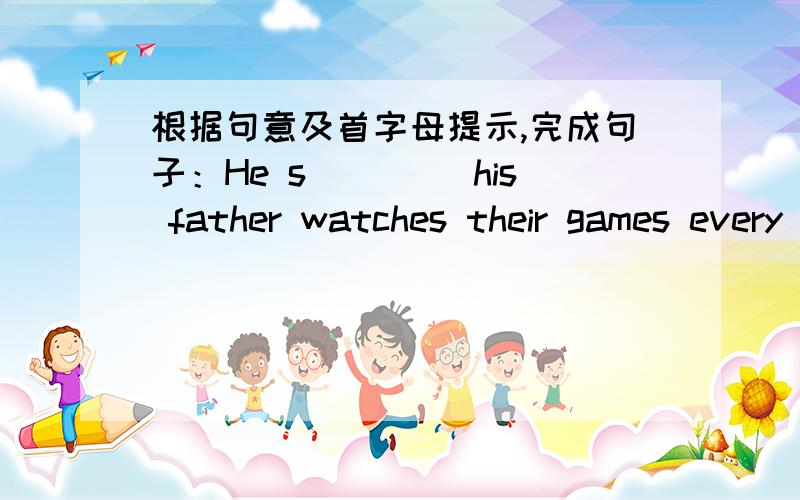 根据句意及首字母提示,完成句子：He s____ his father watches their games every time.