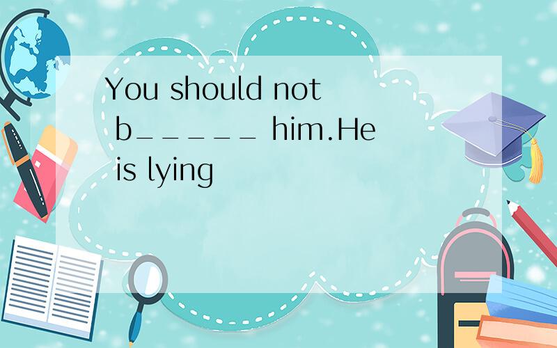 You should not b_____ him.He is lying