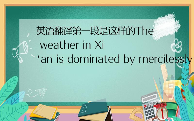 英语翻译第一段是这样的The weather in Xi'an is dominated by mercilessly hot summers and bone-chilling winters.Their length makes them seem unending and so overpowering that,sandwiched between these two opposing giants,the other seasons feel
