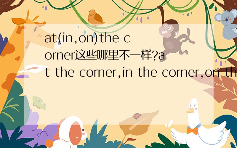 at(in,on)the corner这些哪里不一样?at the corner,in the corner,on the corner这三个用法怎麼用?