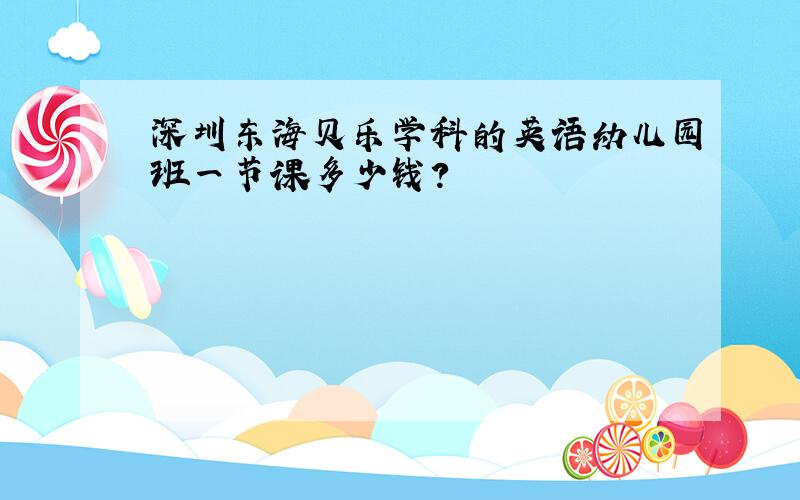 深圳东海贝乐学科的英语幼儿园班一节课多少钱?
