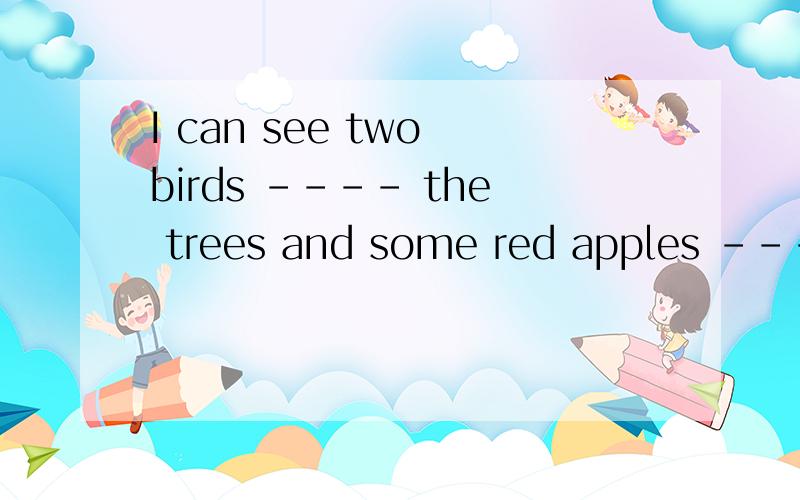 I can see two birds ---- the trees and some red apples ---- the trees.