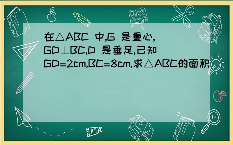 在△ABC 中,G 是重心,GD⊥BC,D 是垂足,已知GD=2cm,BC=8cm,求△ABC的面积