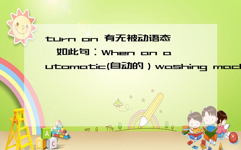 turn on 有无被动语态,如此句：When an automatic(自动的）washing machine_,water goes in.A is turned on B turns on C is turns off D turns off