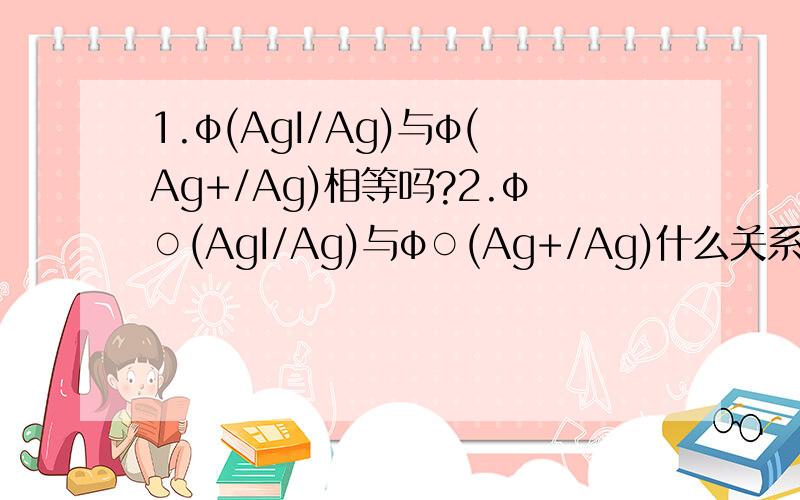 1.φ(AgI/Ag)与φ(Ag+/Ag)相等吗?2.φ○(AgI/Ag)与φ○(Ag+/Ag)什么关系?3.为什么φ○(AgI/Ag)=φ(Ag+/Ag)?