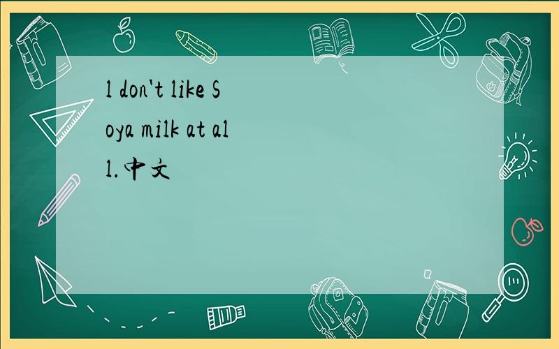 l don't like Soya milk at all.中文