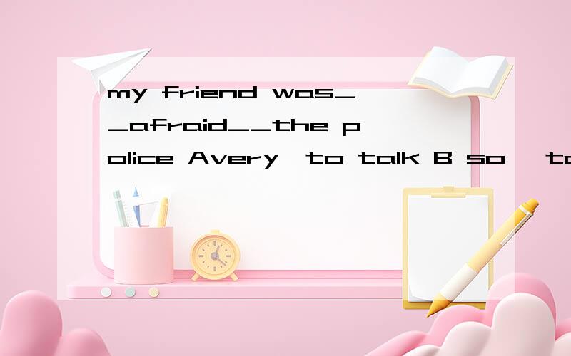 my friend was__afraid__the police Avery,to talk B so ,to talk Ctoo,to talk to D too,to talk