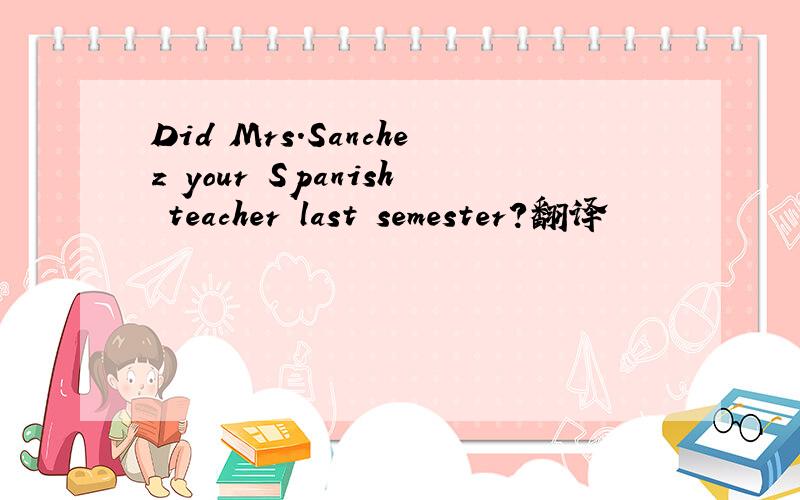 Did Mrs.Sanchez your Spanish teacher last semester?翻译