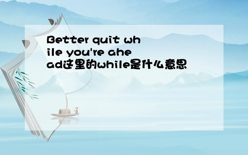 Better quit while you're ahead这里的while是什么意思