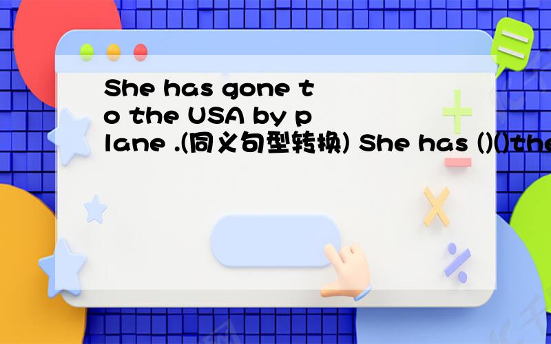 She has gone to the USA by plane .(同义句型转换) She has ()()the USA.