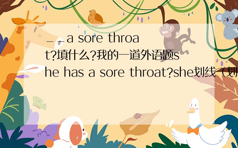 __a sore throat?填什么?我的一道外语题she has a sore throat?she划线（划线疑问）＿＿a sore throat?填什么?