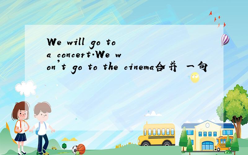 We will go to a concert.We won't go to the cinema合并 一句