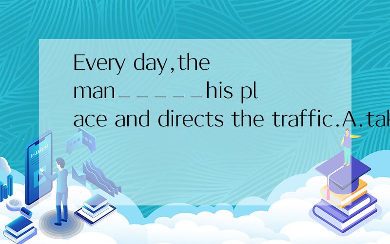 Every day,the man_____his place and directs the traffic.A.takes in B.takes on C.takes off D.takes up