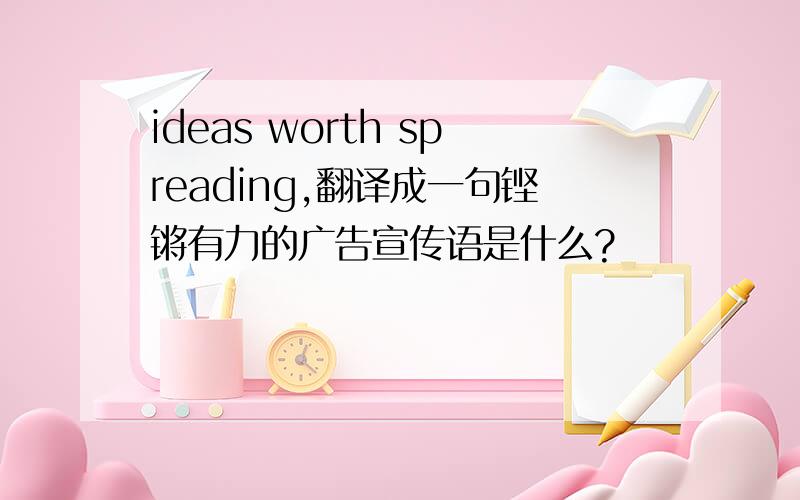 ideas worth spreading,翻译成一句铿锵有力的广告宣传语是什么?