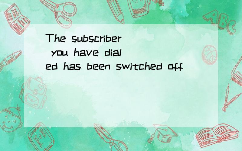 The subscriber you have dialed has been switched off