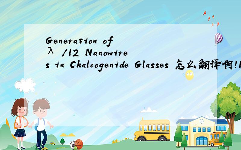 Generation of λ /12 Nanowires in Chalcogenide Glasses 怎么翻译啊!1