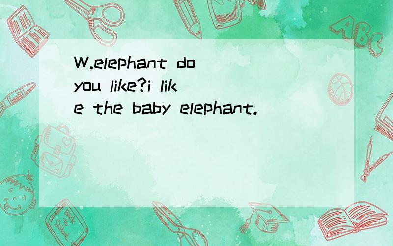 W.elephant do you like?i like the baby elephant.