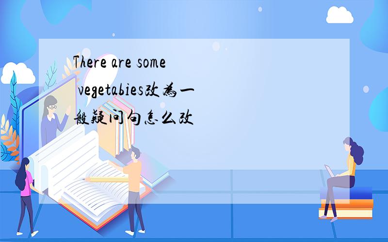 There are some vegetabies改为一般疑问句怎么改