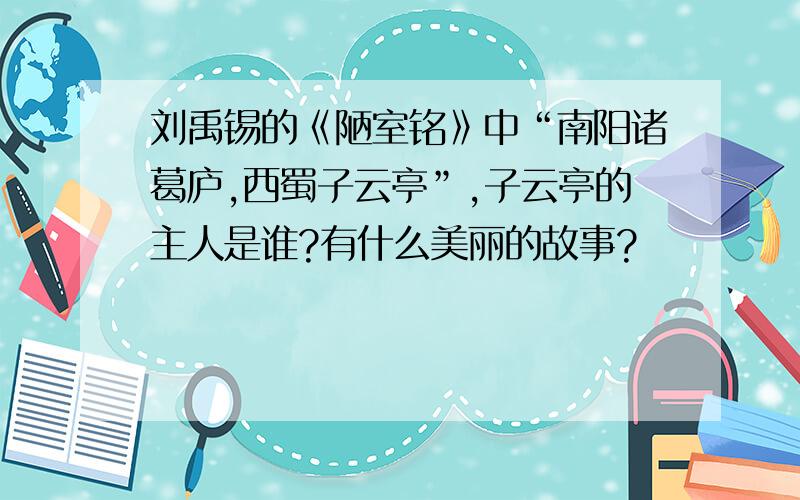 刘禹锡的《陋室铭》中“南阳诸葛庐,西蜀子云亭”,子云亭的主人是谁?有什么美丽的故事?