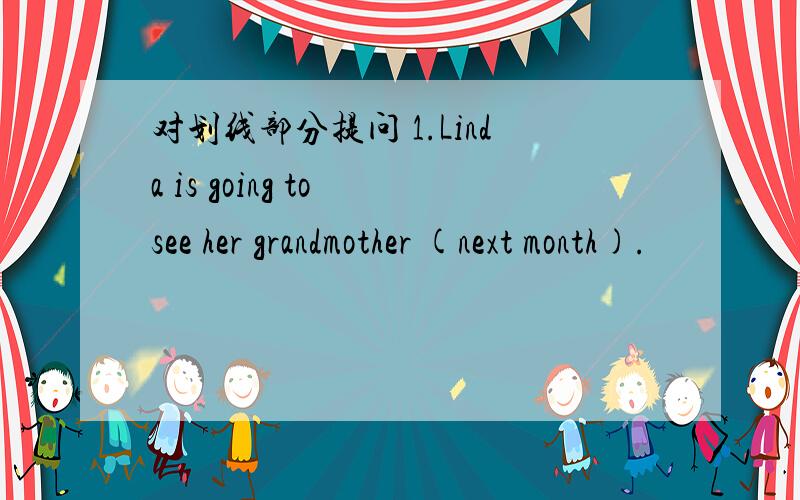 对划线部分提问 1.Linda is going to see her grandmother (next month).