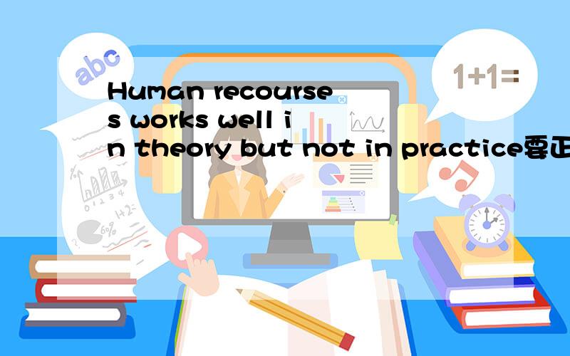 Human recourses works well in theory but not in practice要正确翻译,不要不通的