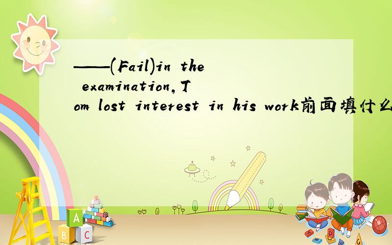 ——(Fail)in the examination,Tom lost interest in his work前面填什么,reason?