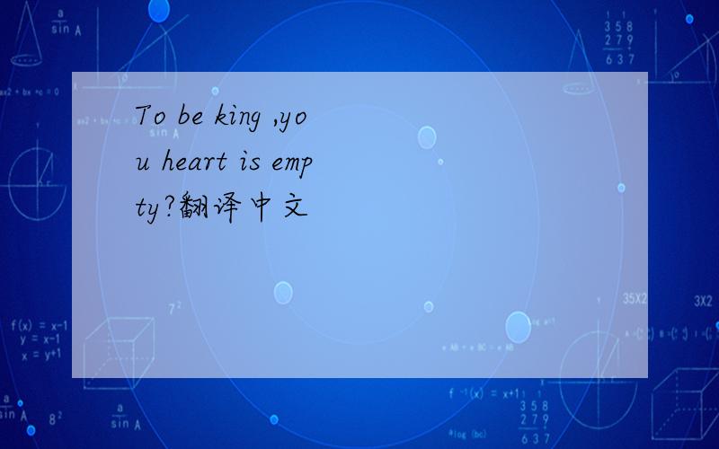 To be king ,you heart is empty?翻译中文