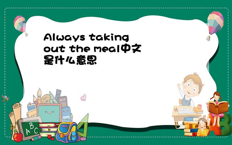 Always taking out the meal中文是什么意思