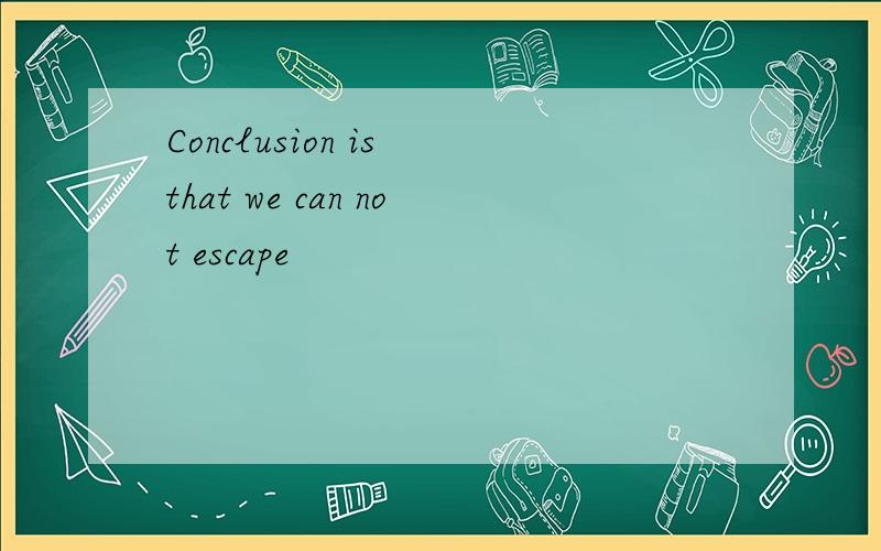 Conclusion is that we can not escape