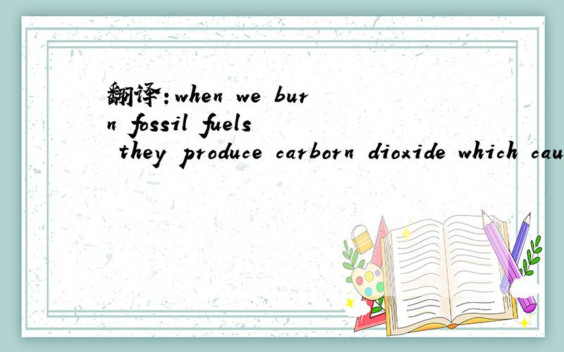 翻译：when we burn fossil fuels they produce carborn dioxide which causes global warming.