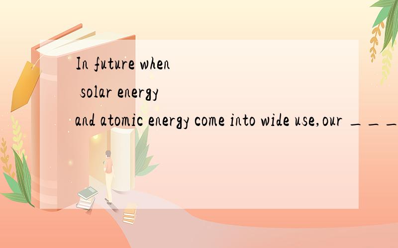 In future when solar energy and atomic energy come into wide use,our ____ upon fossil fuels (矿物燃料) will not be as great as it is today.选项:a、tensionb、pressurec、independenced、dependence
