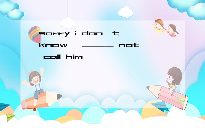 sorry i don't know ,____ not call him