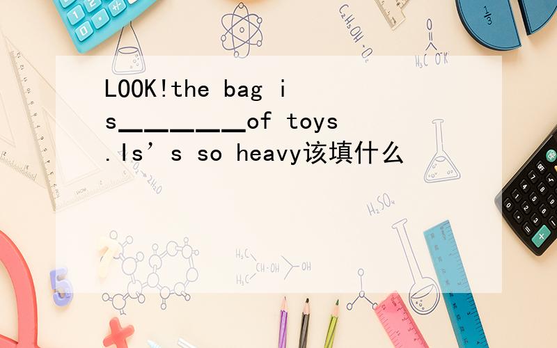 LOOK!the bag is▁▁▁▁▁of toys .Is’s so heavy该填什么