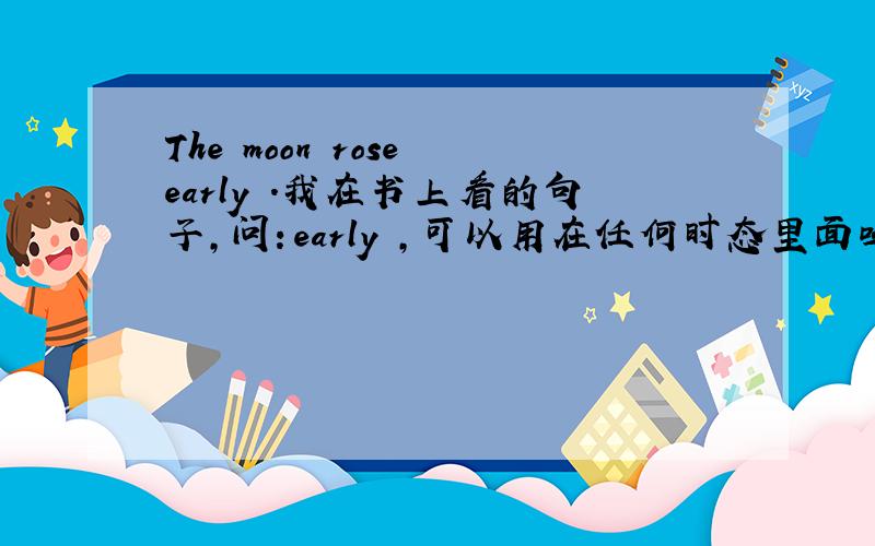 The moon rose early .我在书上看的句子,问：early ,可以用在任何时态里面吗?一般用在什么时态里?