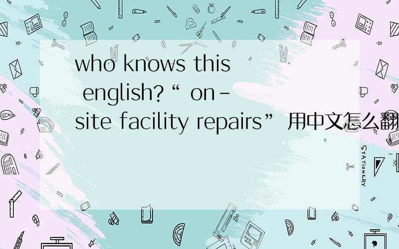 who knows this english?“ on-site facility repairs” 用中文怎么翻译?