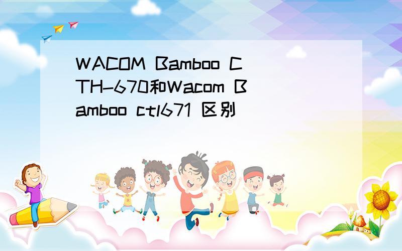 WACOM Bamboo CTH-670和Wacom Bamboo ctl671 区别