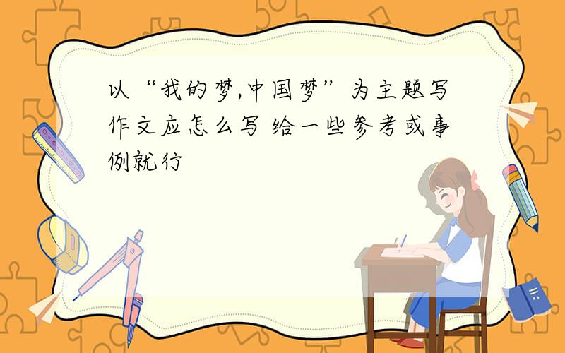 以“我的梦,中国梦”为主题写作文应怎么写 给一些参考或事例就行