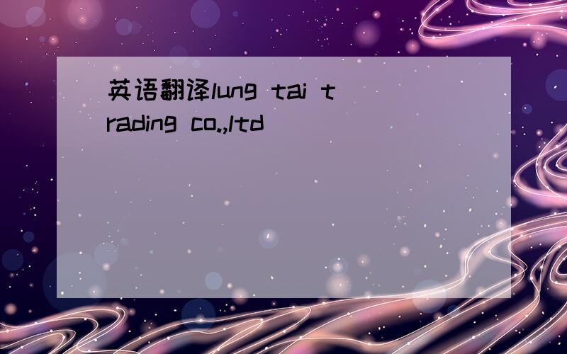英语翻译lung tai trading co.,ltd
