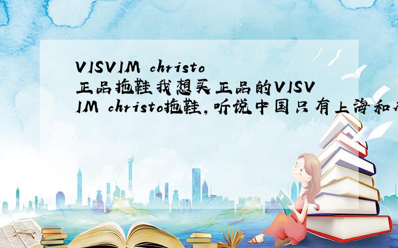 VISVIM christo正品拖鞋我想买正品的VISVIM christo拖鞋,听说中国只有上海和香港有得卖,在哪才能在网店上买到正品?