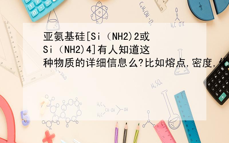 亚氨基硅[Si（NH2)2或Si（NH2)4]有人知道这种物质的详细信息么?比如熔点,密度,化学性质还有应用等