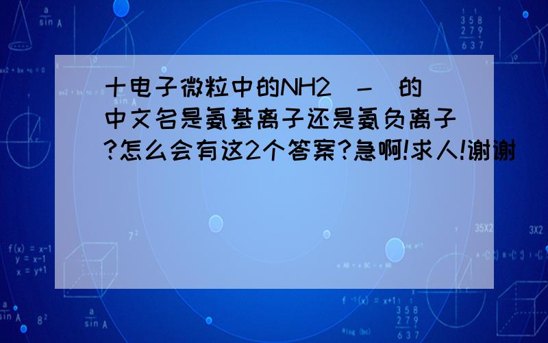 十电子微粒中的NH2（-）的中文名是氨基离子还是氨负离子?怎么会有这2个答案?急啊!求人!谢谢