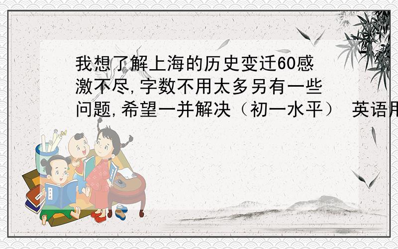 我想了解上海的历史变迁60感激不尽,字数不用太多另有一些问题,希望一并解决（初一水平） 英语用英语介绍上海上海的地理位置（经度、纬度） 东方明珠塔的地理位置（经度、纬度） 黄浦